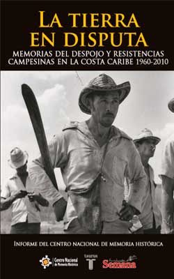 La tierra en disputa. Memorias del despojo y resistencias campesinas en la costa Caribe (1960 – 2010)