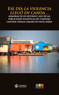 Los pueblos palafitos: ese día la violencia llegó en canoa… Memorias de un retorno: caso de las poblaciones palafíticas del complejo lagunar Ciénaga Grande de Santa Marta