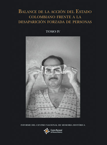 BALANCE DE LA ACCIÓN DEL ESTADO COLOMBIANO FRENTE A LA DESAPARICIÓN FORZADA DE PERSONAS. TOMO IV