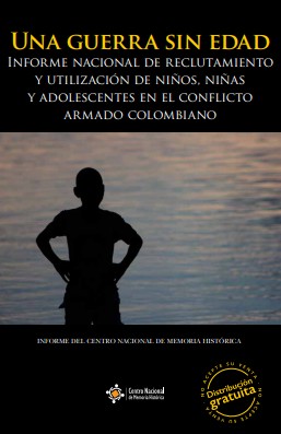 UNA GUERRA SIN EDAD. INFORME NACIONAL DE RECLUTAMIENTO Y UTILIZACIÓN DE NIÑOS, NIÑAS Y ADOLESCENTES EN EL CONFLICTO ARMADO COLOMBIANO